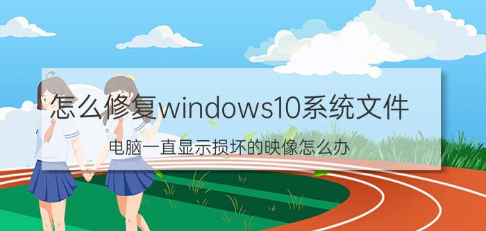 怎么修复windows10系统文件 电脑一直显示损坏的映像怎么办？